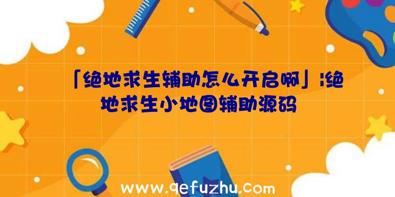 「绝地求生辅助怎么开启啊」|绝地求生小地图辅助源码